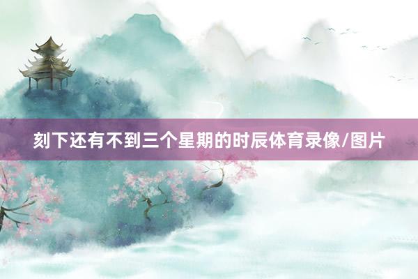 刻下还有不到三个星期的时辰体育录像/图片