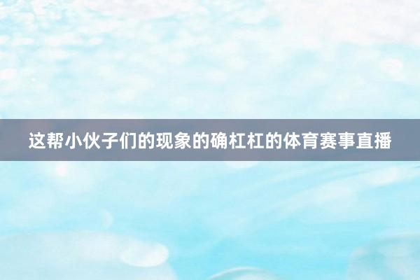 这帮小伙子们的现象的确杠杠的体育赛事直播