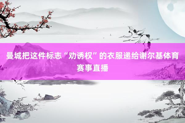 曼城把这件标志“劝诱权”的衣服递给谢尔基体育赛事直播