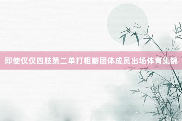 即使仅仅四肢第二单打粗略团体成员出场体育集锦