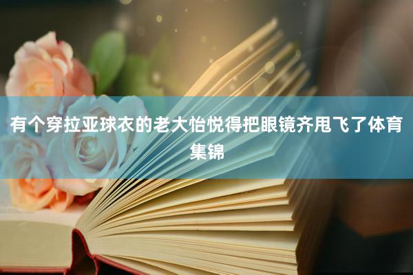有个穿拉亚球衣的老大怡悦得把眼镜齐甩飞了体育集锦
