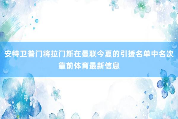 安特卫普门将拉门斯在曼联今夏的引援名单中名次靠前体育最新信息