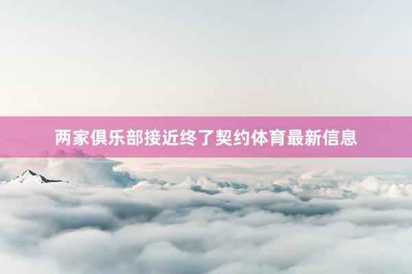 两家俱乐部接近终了契约体育最新信息