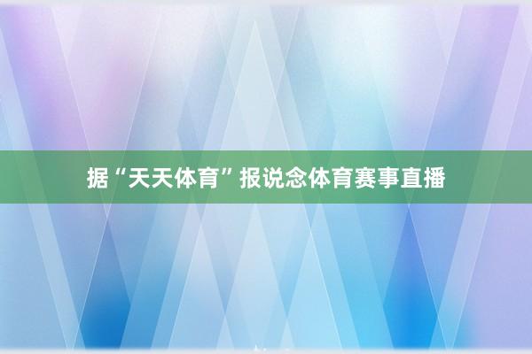据“天天体育”报说念体育赛事直播