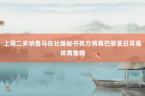 上周二多纳鲁马在社媒秘书我方将离巴黎圣日耳曼体育集锦