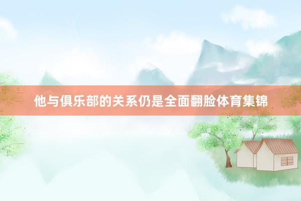 他与俱乐部的关系仍是全面翻脸体育集锦