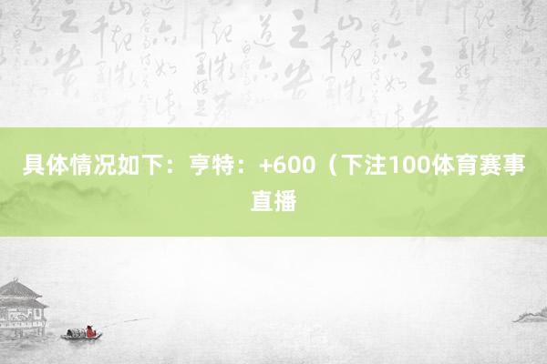 具体情况如下：亨特：+600（下注100体育赛事直播