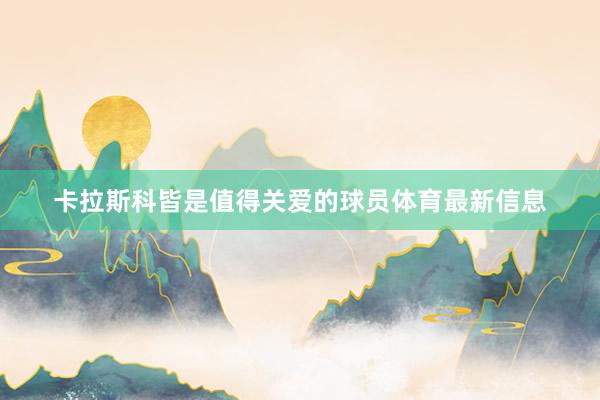 卡拉斯科皆是值得关爱的球员体育最新信息