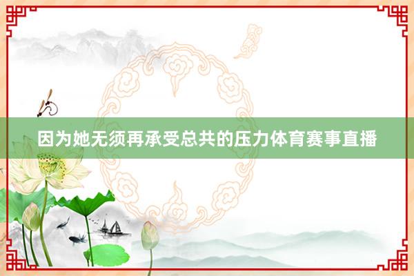 因为她无须再承受总共的压力体育赛事直播