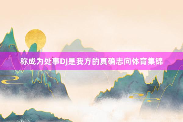 称成为处事DJ是我方的真确志向体育集锦
