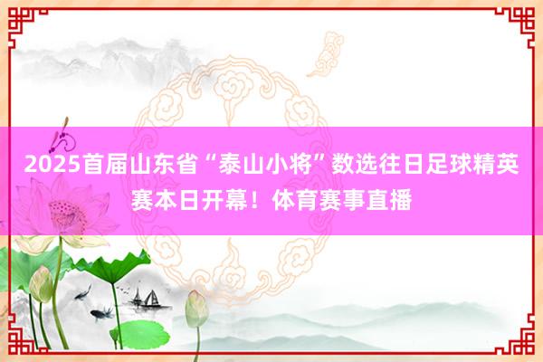 2025首届山东省“泰山小将”数选往日足球精英赛本日开幕！体育赛事直播
