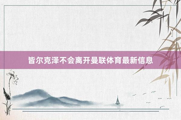 皆尔克泽不会离开曼联体育最新信息