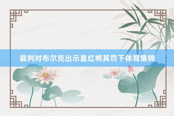 裁判对布尔克出示直红将其罚下体育集锦