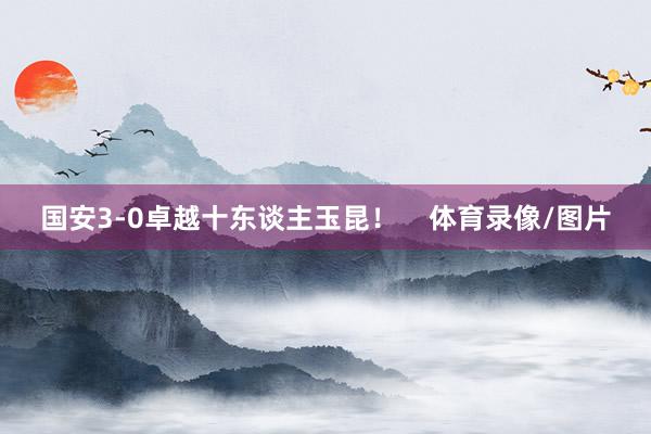 国安3-0卓越十东谈主玉昆！    体育录像/图片