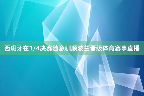 西班牙在1/4决赛随意驯顺波兰晋级体育赛事直播