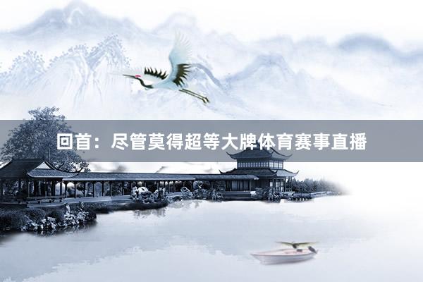 　　回首：尽管莫得超等大牌体育赛事直播