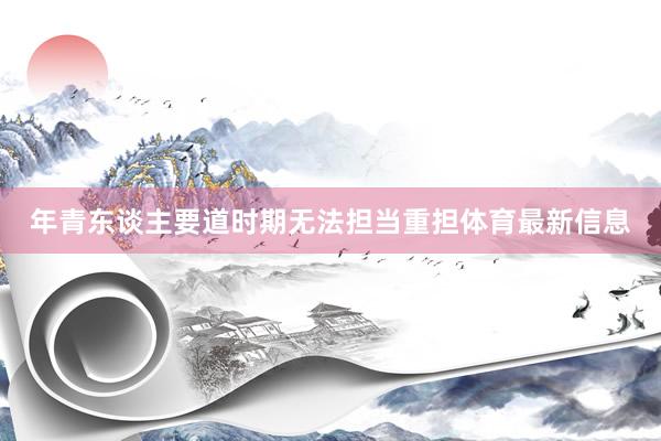 年青东谈主要道时期无法担当重担体育最新信息