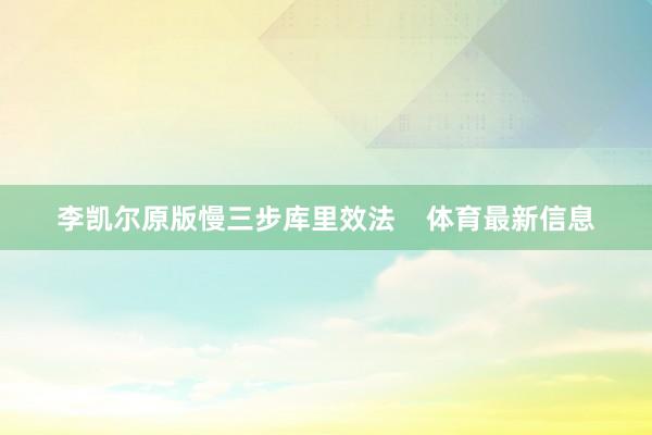 李凯尔原版慢三步库里效法    体育最新信息