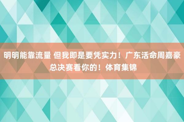 明明能靠流量 但我即是要凭实力！广东活命周嘉豪 总决赛看你的！体育集锦