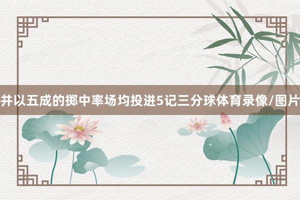 并以五成的掷中率场均投进5记三分球体育录像/图片