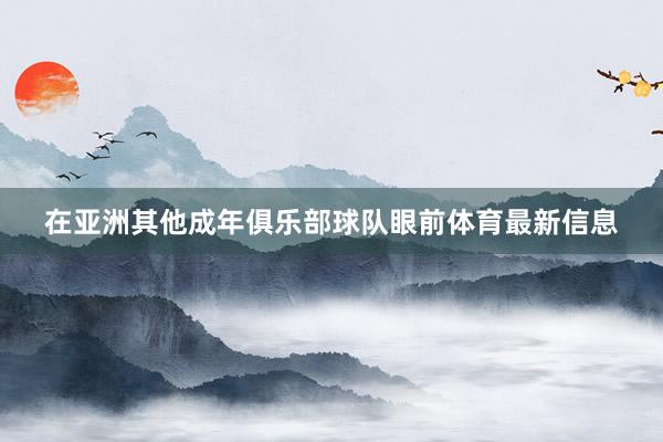 在亚洲其他成年俱乐部球队眼前体育最新信息