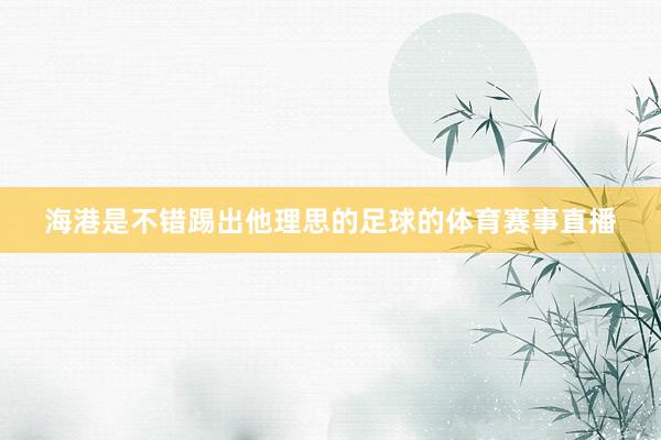 海港是不错踢出他理思的足球的体育赛事直播