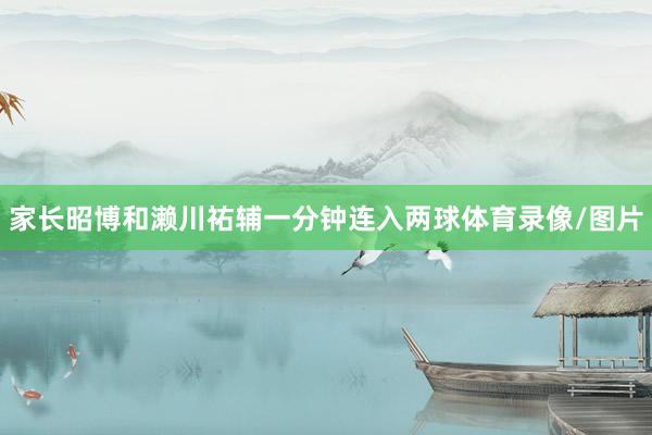 家长昭博和濑川祐辅一分钟连入两球体育录像/图片