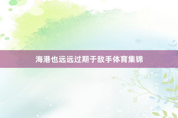 海港也远远过期于敌手体育集锦