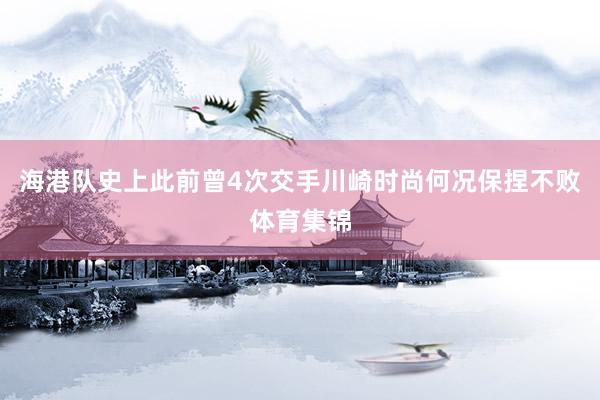 海港队史上此前曾4次交手川崎时尚何况保捏不败体育集锦