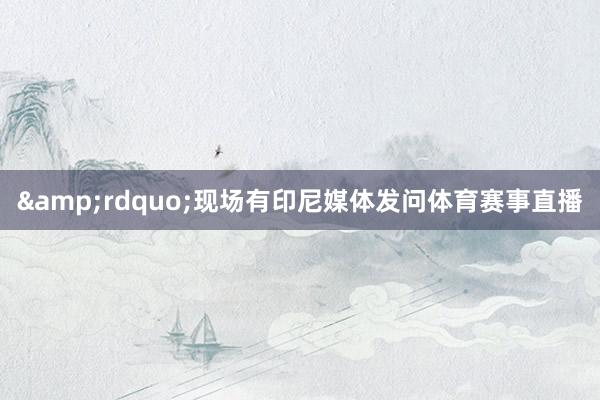 &rdquo;现场有印尼媒体发问体育赛事直播