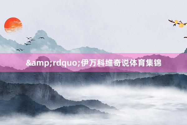 &rdquo;伊万科维奇说体育集锦
