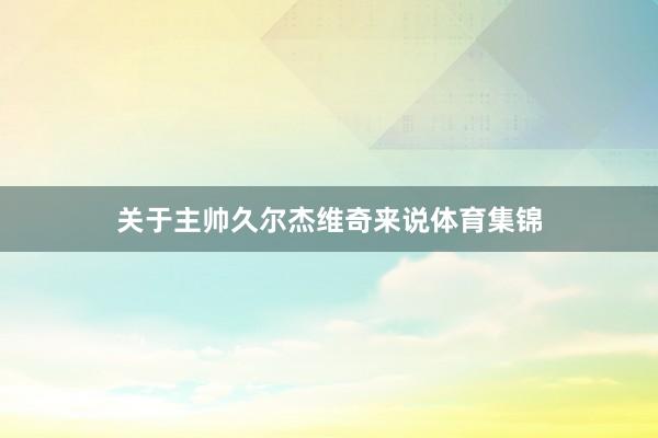 关于主帅久尔杰维奇来说体育集锦