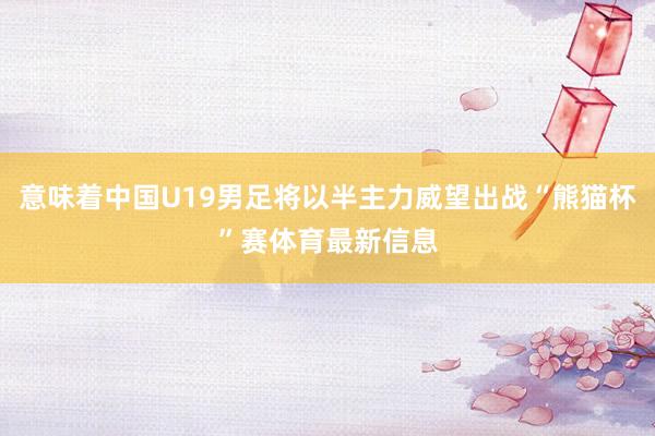 意味着中国U19男足将以半主力威望出战“熊猫杯”赛体育最新信息
