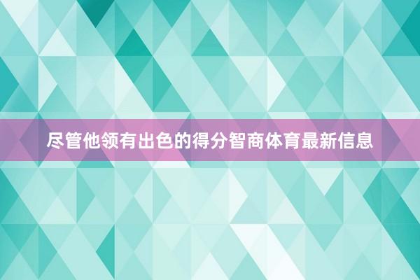 尽管他领有出色的得分智商体育最新信息