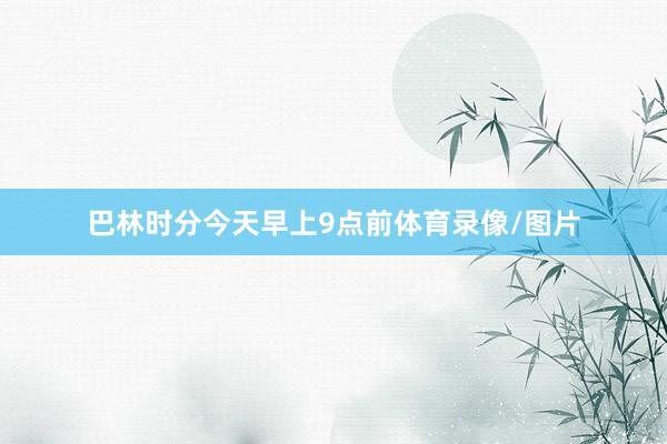巴林时分今天早上9点前体育录像/图片