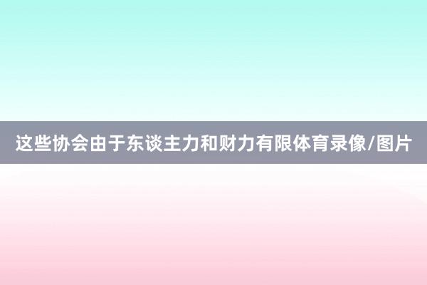 这些协会由于东谈主力和财力有限体育录像/图片