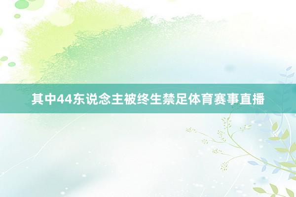 其中44东说念主被终生禁足体育赛事直播
