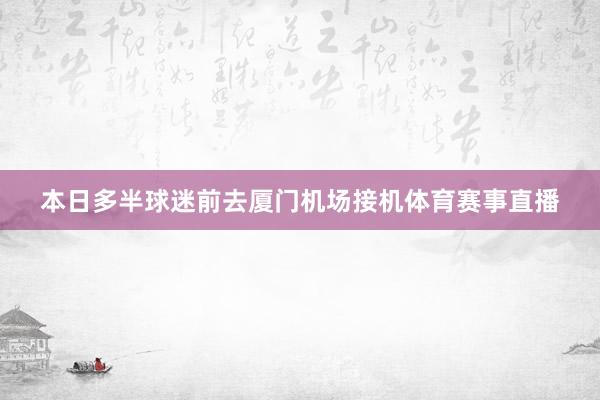 本日多半球迷前去厦门机场接机体育赛事直播