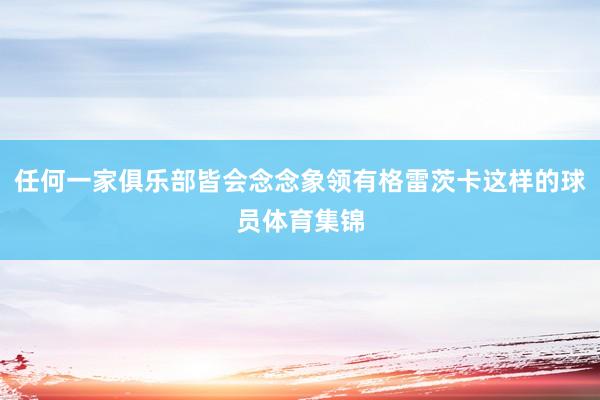 任何一家俱乐部皆会念念象领有格雷茨卡这样的球员体育集锦