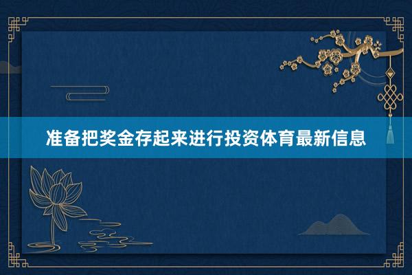 准备把奖金存起来进行投资体育最新信息
