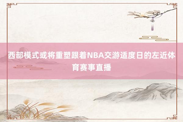 西部模式或将重塑跟着NBA交游适度日的左近体育赛事直播