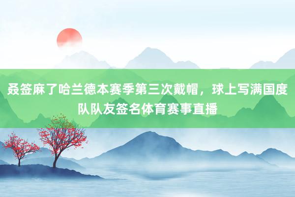 叒签麻了哈兰德本赛季第三次戴帽，球上写满国度队队友签名体育赛事直播