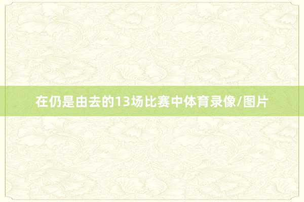 在仍是由去的13场比赛中体育录像/图片
