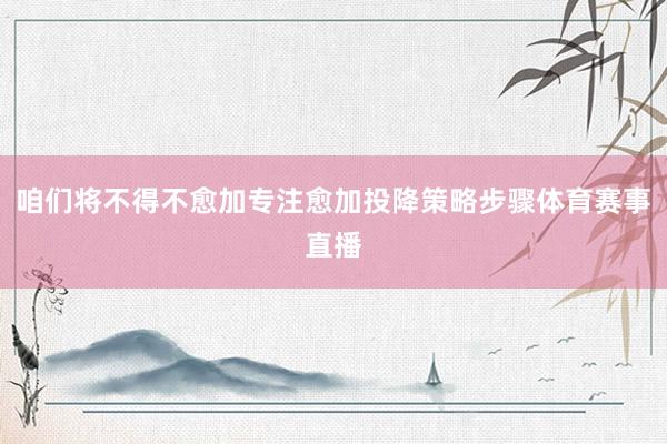 咱们将不得不愈加专注愈加投降策略步骤体育赛事直播