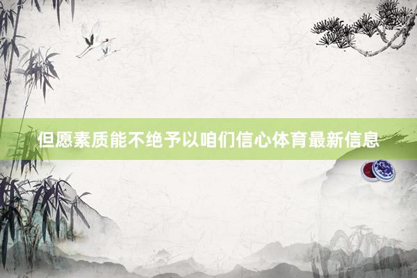 但愿素质能不绝予以咱们信心体育最新信息