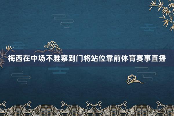 梅西在中场不雅察到门将站位靠前体育赛事直播