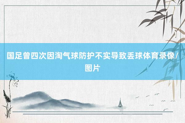 国足曾四次因淘气球防护不实导致丢球体育录像/图片