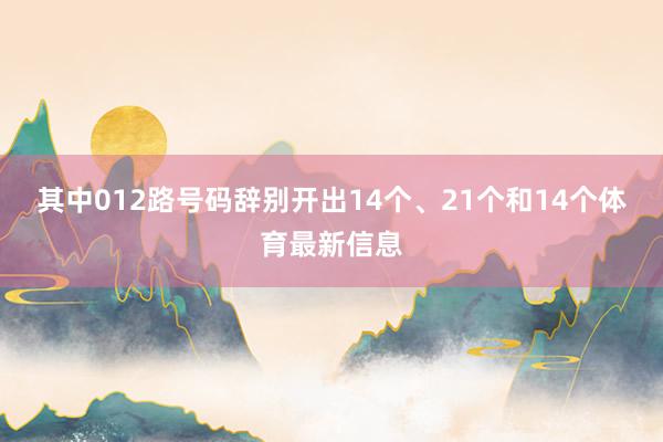 其中012路号码辞别开出14个、21个和14个体育最新信息