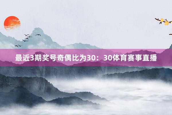 最近3期奖号奇偶比为30：30体育赛事直播