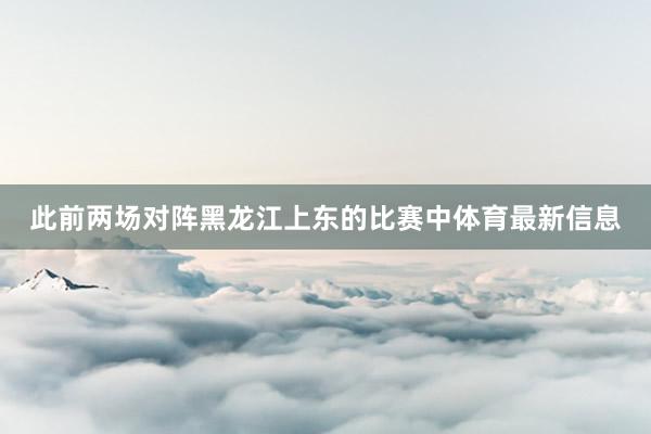 此前两场对阵黑龙江上东的比赛中体育最新信息